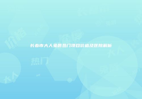长春市大人兔唇热门项目价格及医院解析