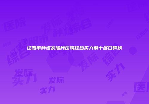 辽阳市种植发际线医院综合实力前十名口碑榜