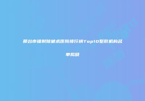 邢台市镭射除皱术医院排行榜Top10整形机构名单揭晓
