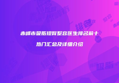 赤峰市吸脂提臀整容医生排名前十热门汇总及详细介绍