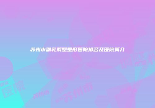 苏州市副乳调整整形医院排名及医院简介