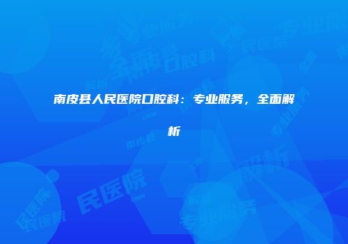 南皮县人民医院口腔科：专业服务，全面解析