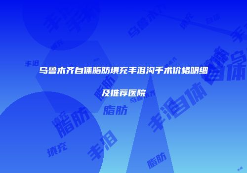 乌鲁木齐自体脂肪填充丰泪沟手术价格明细及推荐医院