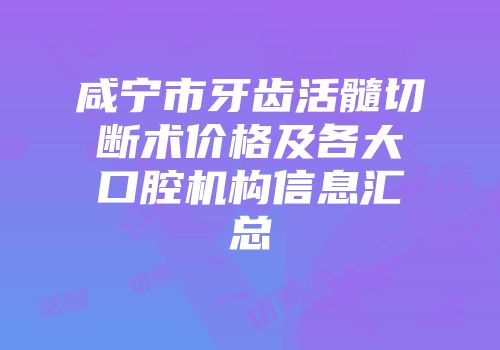 咸宁市牙齿活髓切断术价格及各大口腔机构信息汇总