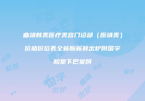 曲靖韩美医疗美容门诊部（原靖美）价格价位表全新版新鲜出炉附国字脸垫下巴案例