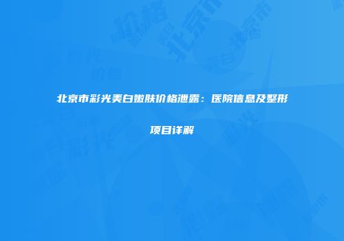 北京市彩光美白嫩肤价格泄露：医院信息及整形项目详解