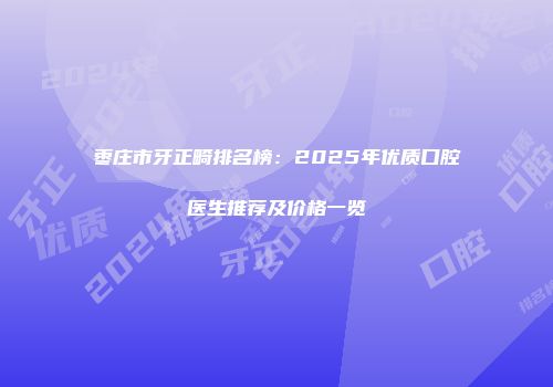 枣庄市牙正畸排名榜：2025年优质口腔医生推荐及价格一览