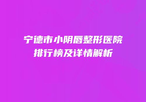 宁德市小阴唇整形医院排行榜及详情解析