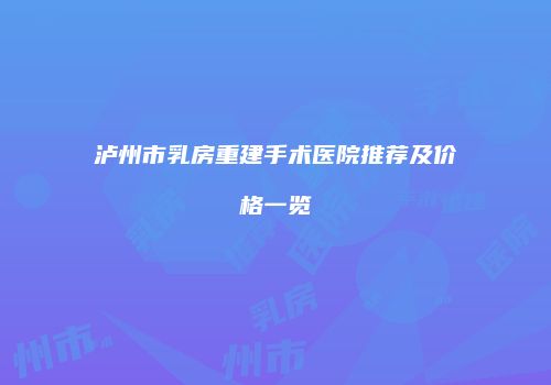 泸州市乳房重建手术医院推荐及价格一览