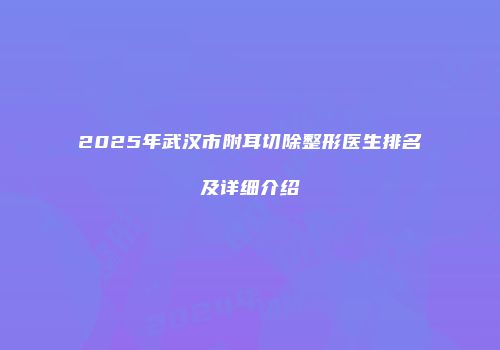2025年武汉市附耳切除整形医生排名及详细介绍