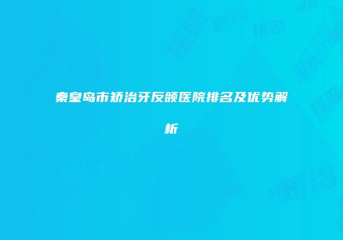 秦皇岛市矫治牙反颌医院排名及优势解析