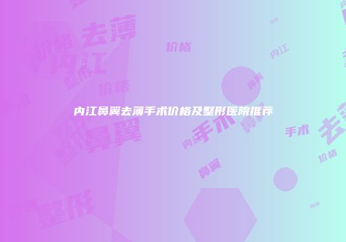 内江鼻翼去薄手术价格及整形医院推荐