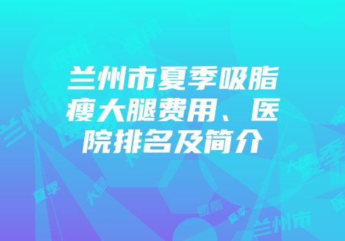 兰州市夏季吸脂瘦大腿费用、医院排名及简介