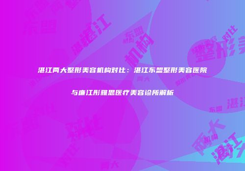 湛江两大整形美容机构对比：湛江东盟整形美容医院与廉江彤雅思医疗美容诊所解析