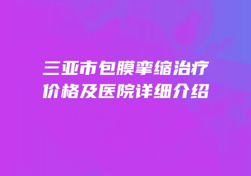 三亚市包膜挛缩治疗价格及医院详细介绍