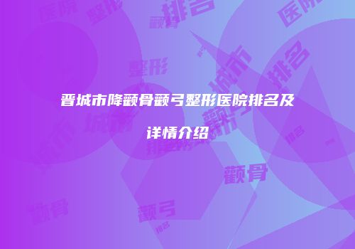 晋城市降颧骨颧弓整形医院排名及详情介绍
