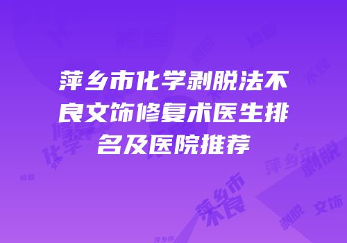 萍乡市化学剥脱法不良文饰修复术医生排名及医院推荐