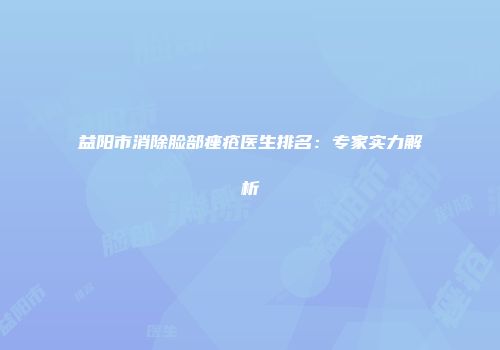 益阳市消除脸部痤疮医生排名：专家实力解析