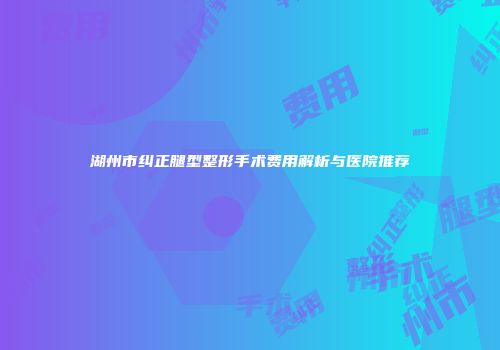 湖州市纠正腿型整形手术费用解析与医院推荐