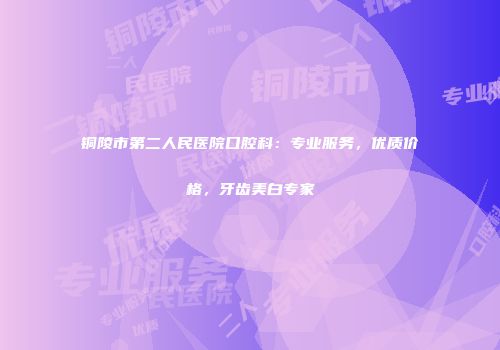 铜陵市第二人民医院口腔科：专业服务，优质价格，牙齿美白专家