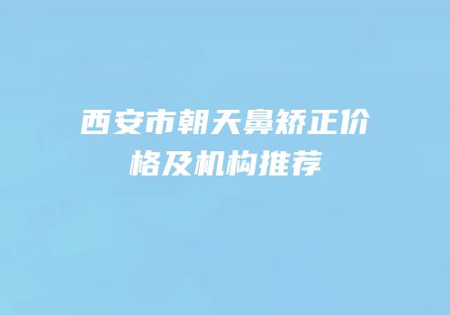 西安市朝天鼻矫正价格及机构推荐