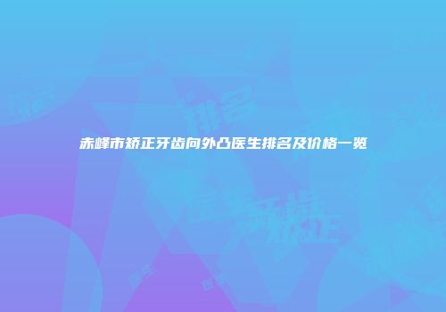 赤峰市矫正牙齿向外凸医生排名及价格一览