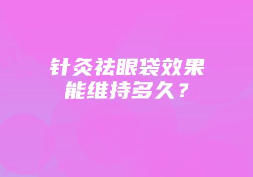 针灸祛眼袋效果能维持多久？