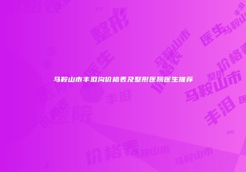 马鞍山市丰泪沟价格表及整形医院医生推荐