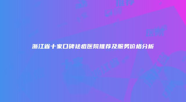 浙江省十家口碑祛痘医院推荐及服务价格分析