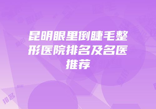 昆明眼里倒睫毛整形医院排名及名医推荐