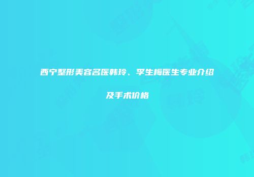 西宁整形美容名医韩玲、李生梅医生专业介绍及手术价格