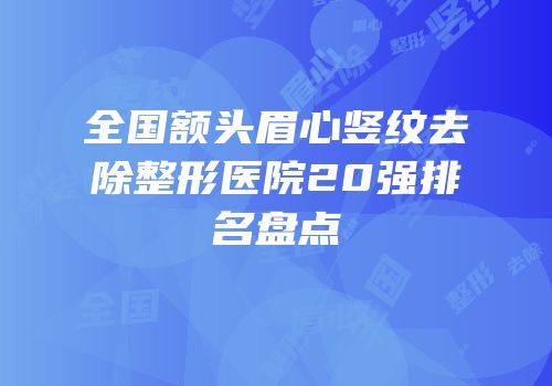 全国额头眉心竖纹去除整形医院20强排名盘点