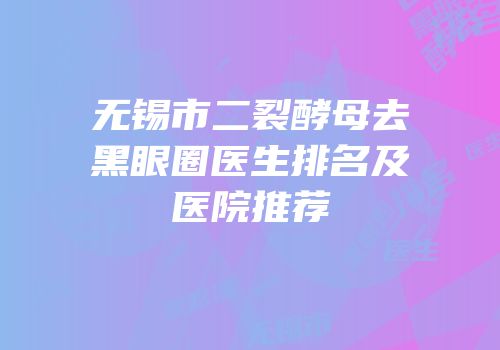 无锡市二裂酵母去黑眼圈医生排名及医院推荐