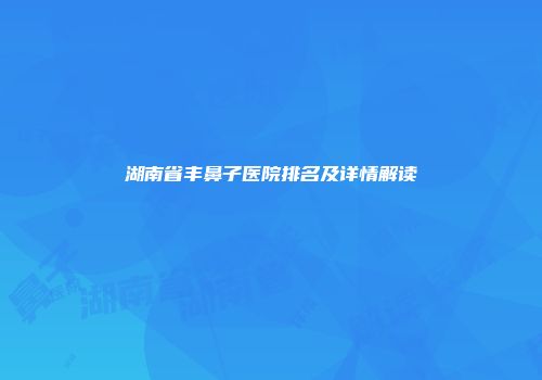 湖南省丰鼻子医院排名及详情解读