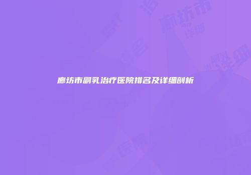廊坊市副乳治疗医院排名及详细剖析