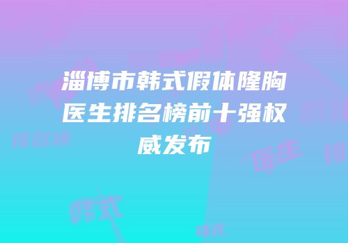 淄博市韩式假体隆胸医生排名榜前十强权威发布