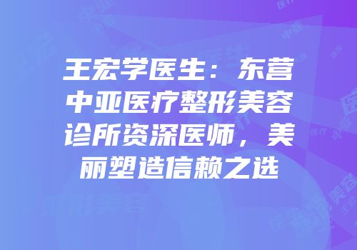 王宏学医生：东营中亚医疗整形美容诊所资深医师，美丽塑造信赖之选