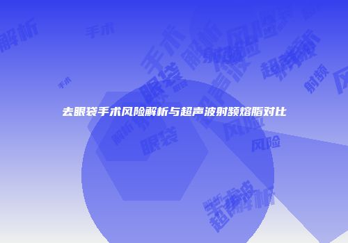 去眼袋手术风险解析与超声波射频熔脂对比