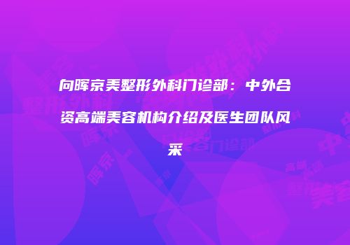 向晖京美整形外科门诊部：中外合资高端美容机构介绍及医生团队风采