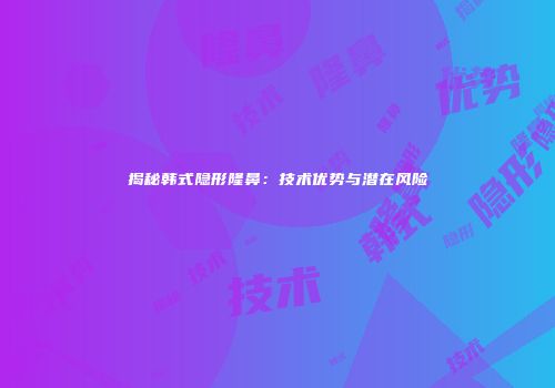 揭秘韩式隐形隆鼻：技术优势与潜在风险
