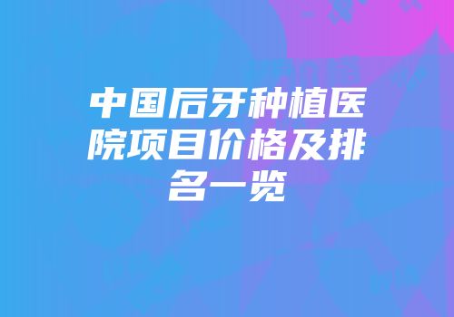 中国后牙种植医院项目价格及排名一览