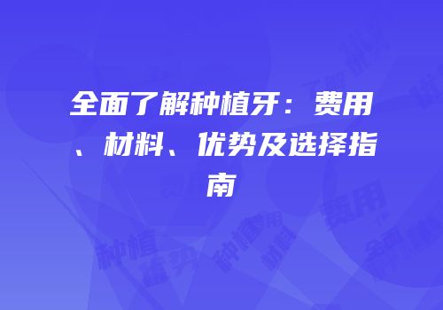全面了解种植牙：费用、材料、优势及选择指南