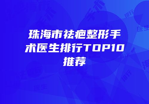 珠海市祛疤整形手术医生排行TOP10推荐