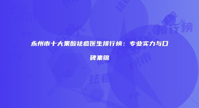 永州市十大果酸祛痘医生排行榜：专业实力与口碑集锦