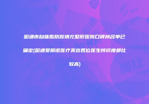 昭通市自体脂肪胶填充整形医院口碑榜名单已确定(昭通爱丽诺医疗美容各位医生辨识度都比较高)