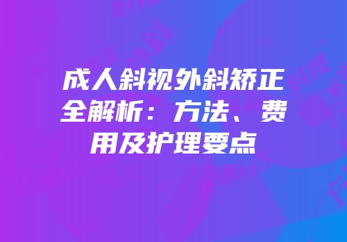 成人斜视外斜矫正全解析：方法、费用及护理要点