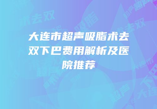 大连市超声吸脂术去双下巴费用解析及医院推荐