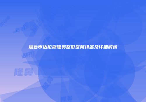 烟台市达拉斯隆鼻整形医院排名及详细解析