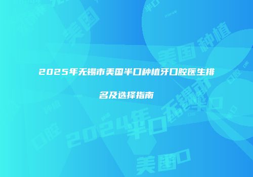 2025年无锡市美国半口种植牙口腔医生排名及选择指南