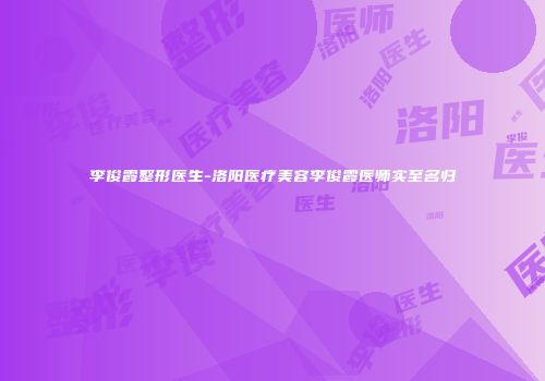 李俊霞整形医生-洛阳医疗美容李俊霞医师实至名归